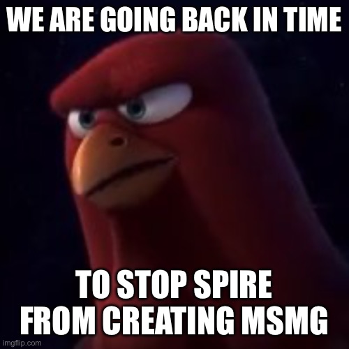 /j | WE ARE GOING BACK IN TIME; TO STOP SPIRE FROM CREATING MSMG | image tagged in we are going back in time | made w/ Imgflip meme maker