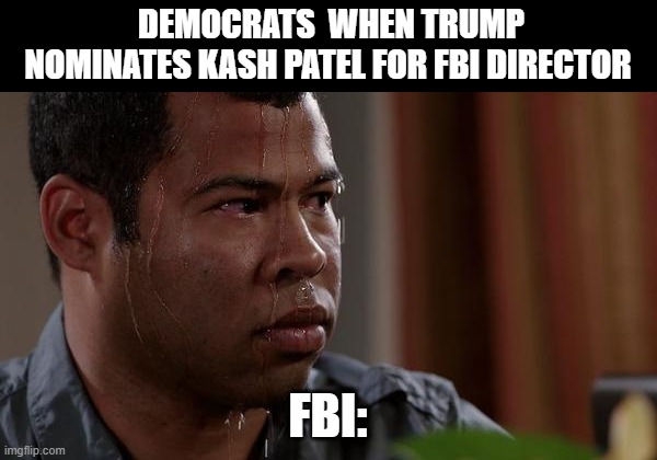 sweating bullets | DEMOCRATS  WHEN TRUMP NOMINATES KASH PATEL FOR FBI DIRECTOR; FBI: | image tagged in sweating bullets,fbi,democrats | made w/ Imgflip meme maker