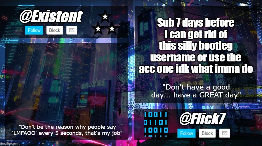 existent and flick announcement temp | Sub 7 days before I can get rid of this silly bootleg username or use the acc one idk what imma do | image tagged in existent and flick announcement temp | made w/ Imgflip meme maker