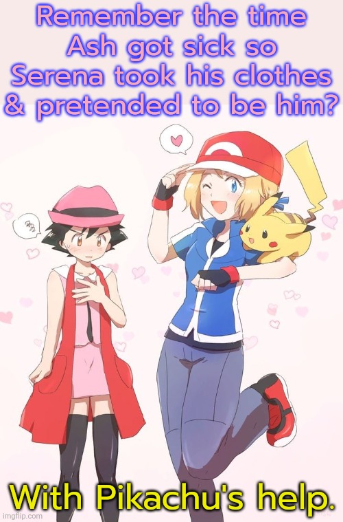 Episode title: "Battling at Full Volume." | Remember the time Ash got sick so Serena took his clothes & pretended to be him? With Pikachu's help. | image tagged in pokemon x and y,crossdressing,anime,tv series | made w/ Imgflip meme maker