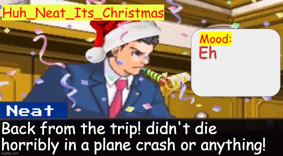 Neat's christmas temp | Eh; Back from the trip! didn't die horribly in a plane crash or anything! | image tagged in neat's christmas temp | made w/ Imgflip meme maker