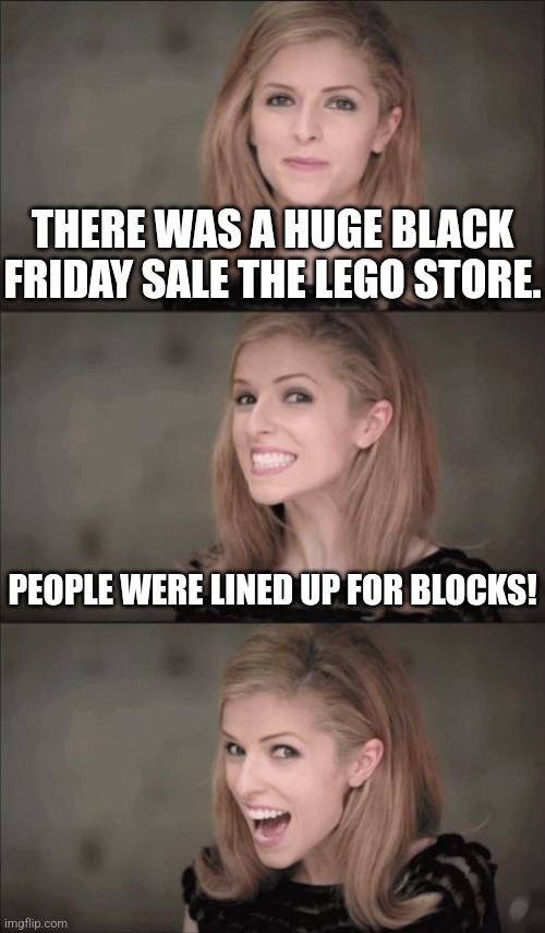 Bad Pun Anna Kendrick | THERE WAS A HUGE BLACK FRIDAY SALE THE LEGO STORE. PEOPLE WERE LINED UP FOR BLOCKS! | image tagged in memes,bad pun anna kendrick | made w/ Imgflip meme maker