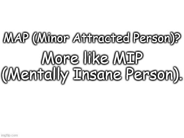 MAP (Minor Attracted Person)? More like MIP (Mentally Insane Person). | made w/ Imgflip meme maker