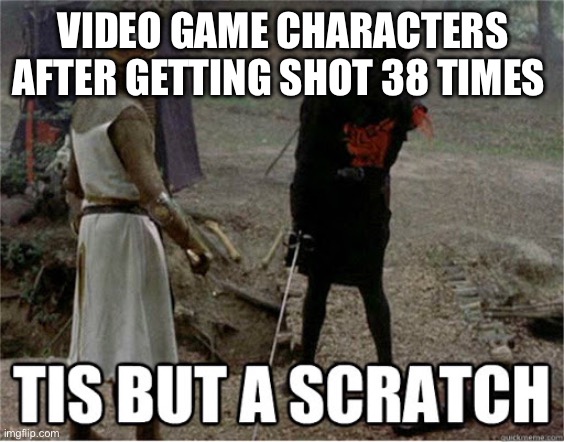 tis but a scratch | VIDEO GAME CHARACTERS AFTER GETTING SHOT 38 TIMES | image tagged in tis but a scratch | made w/ Imgflip meme maker