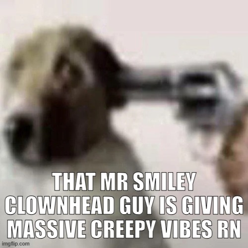 he is asking an uncomfortable amount of questions rn and idk if it isn't just me or I'm freaking out for no reason | THAT MR SMILEY CLOWNHEAD GUY IS GIVING MASSIVE CREEPY VIBES RN | image tagged in dog gunpoint | made w/ Imgflip meme maker