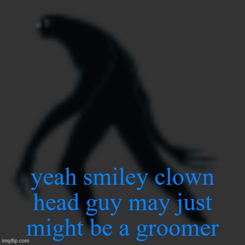 or this could be a massive misunderstanding but the fact he uses ":)" unironically creeps me tf out | yeah smiley clown head guy may just might be a groomer | image tagged in big scary ass monster | made w/ Imgflip meme maker