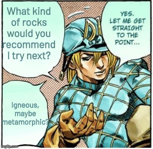 Boutta do a rock review. Any tips? | What kind of rocks would you recommend I try next? Igneous, maybe metamorphic? | image tagged in yes let me get straight to the point,jojo's bizarre adventure | made w/ Imgflip meme maker