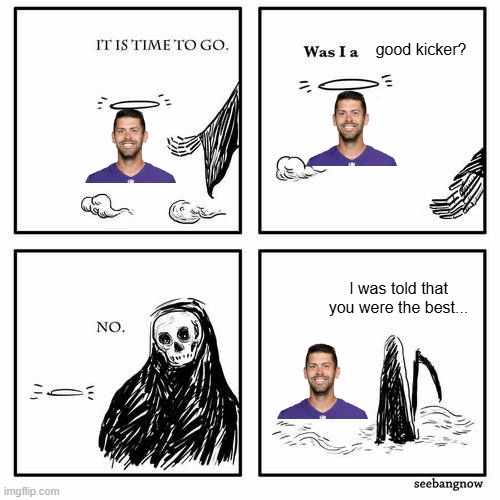 It is time to go | good kicker? I was told that you were the best... | image tagged in it is time to go | made w/ Imgflip meme maker