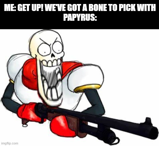 Gun Pap | ME: GET UP! WE'VE GOT A BONE TO PICK WITH
PAPYRUS: | image tagged in gun pap | made w/ Imgflip meme maker