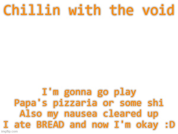 Bye chat | Chillin with the void; I'm gonna go play Papa's pizzaria or some shi
Also my nausea cleared up
I ate BREAD and now I'm okay :D | image tagged in e | made w/ Imgflip meme maker