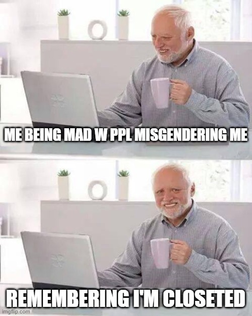 Being misgendered | ME BEING MAD W PPL MISGENDERING ME; REMEMBERING I'M CLOSETED | image tagged in memes,hide the pain harold,transgender,non binary,lgbtq | made w/ Imgflip meme maker