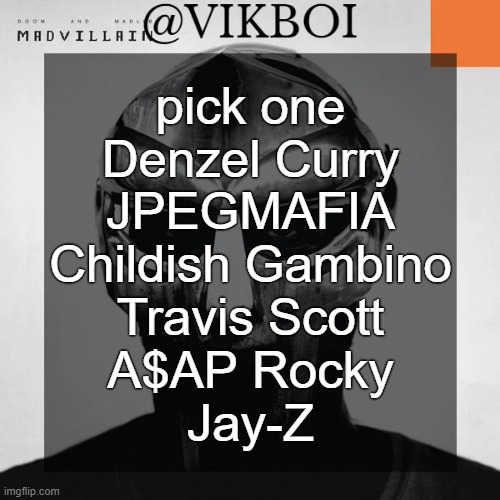 VIKBOI MADVILLAINY TEMPLATE | pick one
Denzel Curry
JPEGMAFIA
Childish Gambino
Travis Scott
A$AP Rocky
Jay-Z | image tagged in vikboi madvillainy template | made w/ Imgflip meme maker