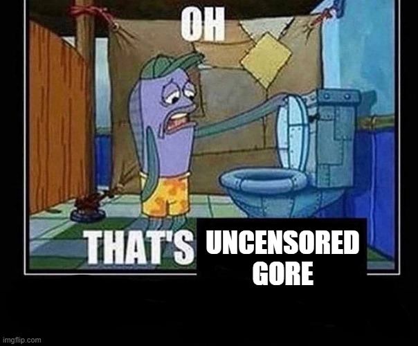 Oh that’s | UNCENSORED GORE | image tagged in oh that s | made w/ Imgflip meme maker