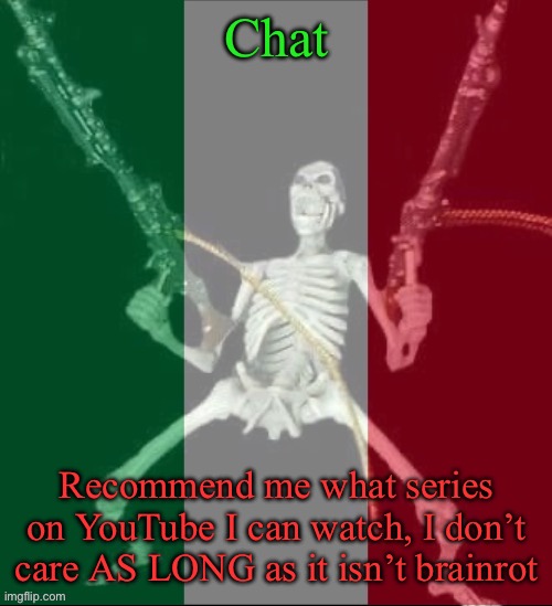 Since my favorite shows ended, I don’t know what to watch now | Chat; Recommend me what series on YouTube I can watch, I don’t care AS LONG as it isn’t brainrot | image tagged in italy forever,msmg,series | made w/ Imgflip meme maker