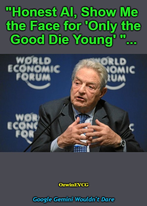 GGWD | "Honest AI, Show Me 

 the Face for 'Only the 

Good Die Young' "... OzwinEVCG; Google Gemini Wouldn't Dare | image tagged in elitists,george soros,technocrats,world economic forum,artificial intelligence,real talk | made w/ Imgflip meme maker