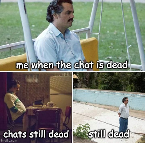 When the chat is dead | me when the chat is dead; chats still dead; still dead | image tagged in memes,sad pablo escobar | made w/ Imgflip meme maker