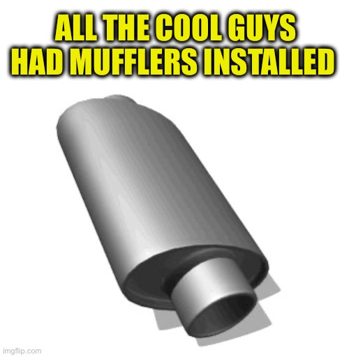 ALL THE COOL GUYS HAD MUFFLERS INSTALLED | image tagged in muffler | made w/ Imgflip meme maker