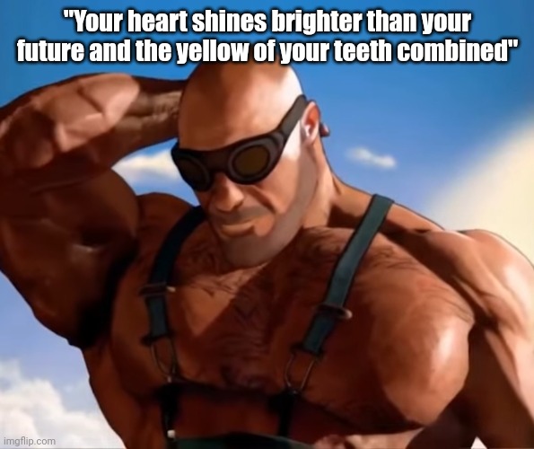 Buff tf2 engineer looking down | "Your heart shines brighter than your future and the yellow of your teeth combined" | image tagged in buff tf2 engineer looking down | made w/ Imgflip meme maker