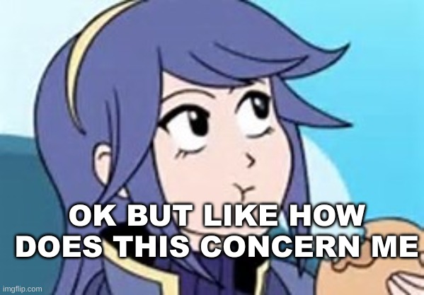 OK BUT LIKE HOW DOES THIS CONCERN ME | image tagged in fire emblem lucina | made w/ Imgflip meme maker