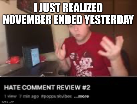 Hate comment review | I JUST REALIZED NOVEMBER ENDED YESTERDAY | image tagged in hate comment review | made w/ Imgflip meme maker