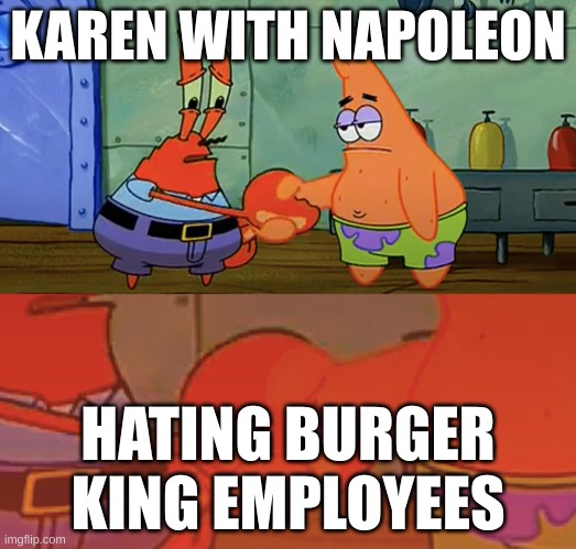 Patrick and Mr Krabs handshake | KAREN WITH NAPOLEON; HATING BURGER KING EMPLOYEES | image tagged in patrick and mr krabs handshake | made w/ Imgflip meme maker