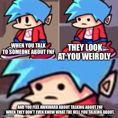 Boyfriend Realization | THEY LOOK AT YOU WEIRDLY; WHEN YOU TALK TO SOMEONE ABOUT FNF; AND YOU FEEL AWKWARD ABOUT TALKING ABOUT FNF WHEN THEY DON’T EVEN KNOW WHAT THE HELL YOU TALKING ABOUT. | image tagged in boyfriend realization | made w/ Imgflip meme maker