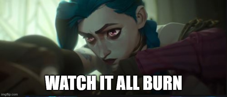 Jinx watch it all burn | WATCH IT ALL BURN | image tagged in jinx,watch,it,all,burn,arcane | made w/ Imgflip meme maker