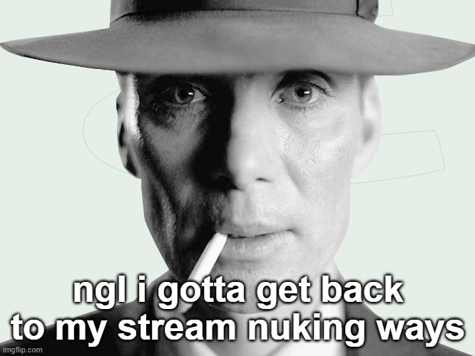 i made a vow for 3 streams. reduced now to one. | ngl i gotta get back to my stream nuking ways | image tagged in oppenheimer | made w/ Imgflip meme maker