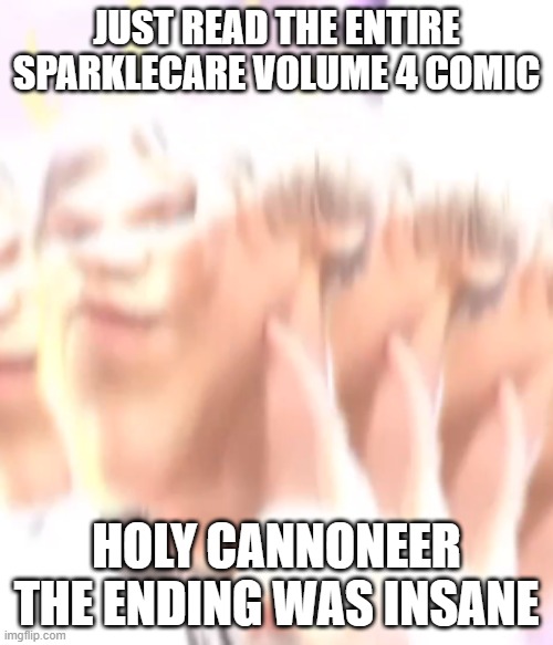 kiss me please | JUST READ THE ENTIRE SPARKLECARE VOLUME 4 COMIC; HOLY CANNONEER THE ENDING WAS INSANE | image tagged in kiss me please | made w/ Imgflip meme maker