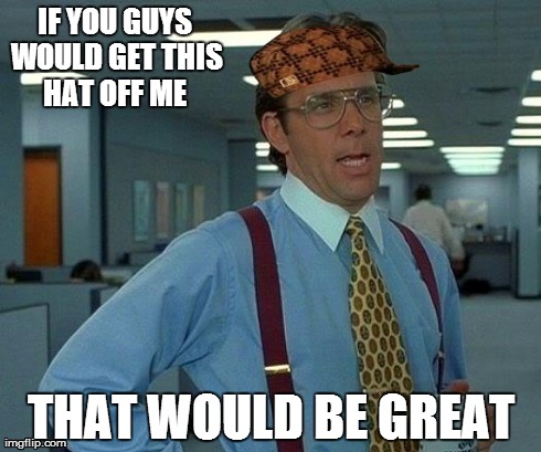 That Would Be Great | IF YOU GUYS WOULD GET THIS HAT OFF ME  THAT WOULD BE GREAT | image tagged in memes,that would be great,scumbag | made w/ Imgflip meme maker