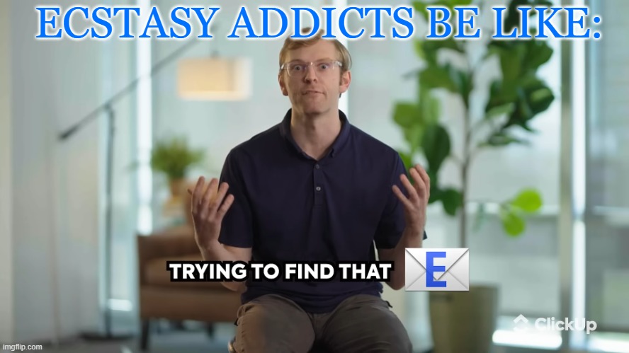 Trying to find that E | ECSTASY ADDICTS BE LIKE: | image tagged in trying to find that e | made w/ Imgflip meme maker