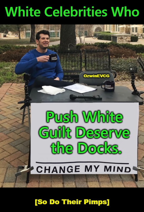 { SDTP } | White Celebrities Who; OzwinEVCG; Push White 

Guilt Deserve 

the Docks. [So Do Their Pimps] | image tagged in psychological abuse,physical endangerment,antiwhite double standards,no white guilt,celebrities suck,boycott the lamestream | made w/ Imgflip meme maker