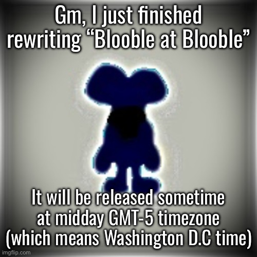 Anything happened btw | Gm, I just finished rewriting “Blooble at Blooble”; It will be released sometime at midday GMT-5 timezone (which means Washington D.C time) | image tagged in blobler | made w/ Imgflip meme maker