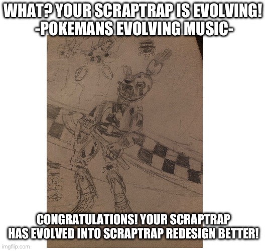 WHAT? YOUR SCRAPTRAP IS EVOLVING!
 -POKEMANS EVOLVING MUSIC-; CONGRATULATIONS! YOUR SCRAPTRAP HAS EVOLVED INTO SCRAPTRAP REDESIGN BETTER! | made w/ Imgflip meme maker