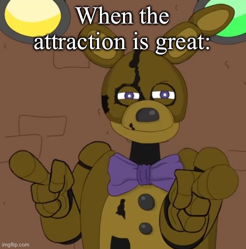 Nostalgia, am I right? | When the attraction is great: | image tagged in lhugueny,goofyahh,springtrap,funny,clickbait | made w/ Imgflip meme maker