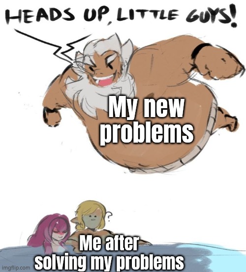 No matter how many times the problems being solved, there will be always new problems. | My new problems; Me after solving my problems | image tagged in memes,problems | made w/ Imgflip meme maker