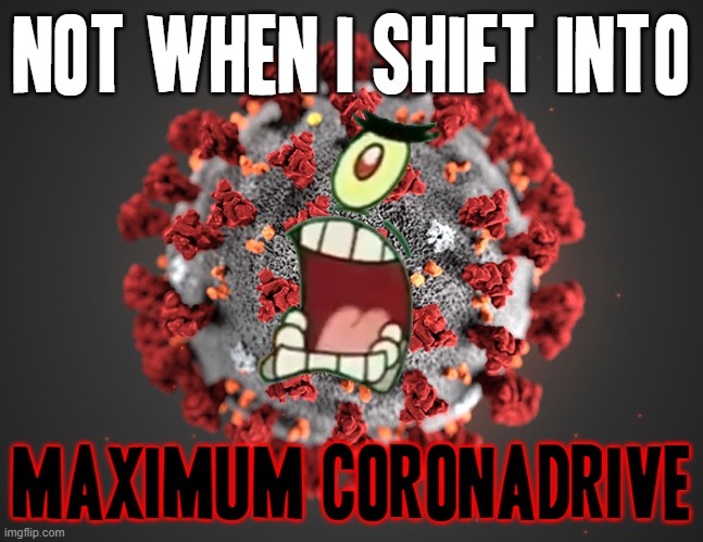 Not when i shift into MAXIMUM CORONADRIVE | NOT WHEN I SHIFT INTO; MAXIMUM CORONADRIVE | image tagged in coronavirus,plankton maximum overdrive,memes,funny memes,dank memes,coronavirus meme | made w/ Imgflip meme maker