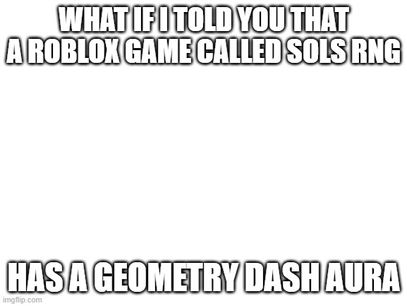 It's called Flushed: Lobotomy | WHAT IF I TOLD YOU THAT A ROBLOX GAME CALLED SOLS RNG; HAS A GEOMETRY DASH AURA | image tagged in blank white template | made w/ Imgflip meme maker