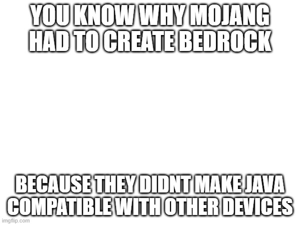 Minecraft | YOU KNOW WHY MOJANG HAD TO CREATE BEDROCK; BECAUSE THEY DIDNT MAKE JAVA COMPATIBLE WITH OTHER DEVICES | image tagged in java,minecraft,mojang | made w/ Imgflip meme maker