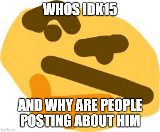 still cant comment for some reasons | WHOS IDK15; AND WHY ARE PEOPLE POSTING ABOUT HIM | image tagged in thonk | made w/ Imgflip meme maker