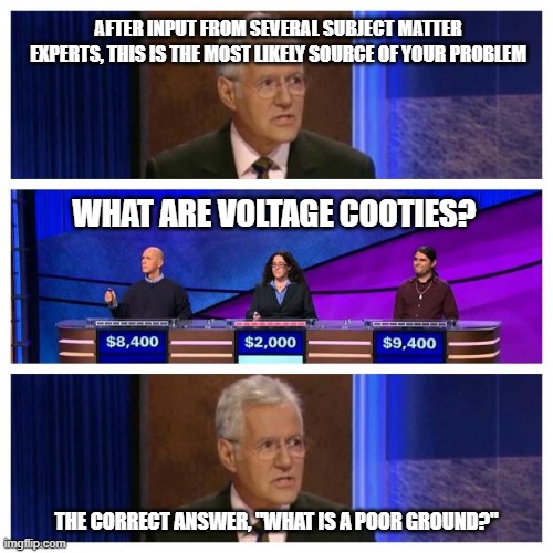 Jeopardy | AFTER INPUT FROM SEVERAL SUBJECT MATTER EXPERTS, THIS IS THE MOST LIKELY SOURCE OF YOUR PROBLEM; WHAT ARE VOLTAGE COOTIES? THE CORRECT ANSWER, "WHAT IS A POOR GROUND?" | image tagged in jeopardy | made w/ Imgflip meme maker