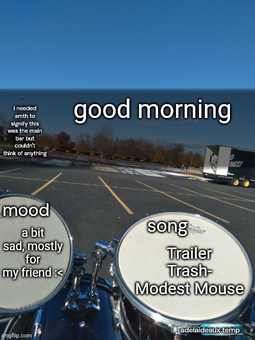 i feel a bit of a headache coming on | good morning; a bit sad, mostly for my friend :<; Trailer Trash- Modest Mouse | image tagged in adelaideaux temp mk iv | made w/ Imgflip meme maker