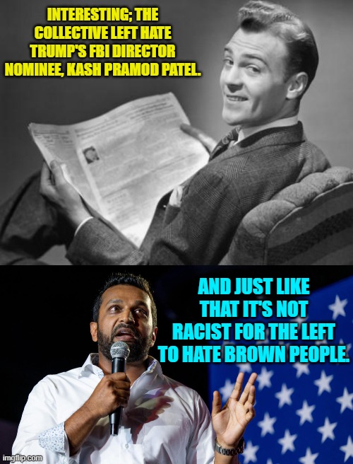 yes, just . . . like . . . that. | INTERESTING; THE COLLECTIVE LEFT HATE TRUMP'S FBI DIRECTOR NOMINEE, KASH PRAMOD PATEL. AND JUST LIKE THAT IT'S NOT RACIST FOR THE LEFT TO HATE BROWN PEOPLE. | image tagged in 50's newspaper | made w/ Imgflip meme maker