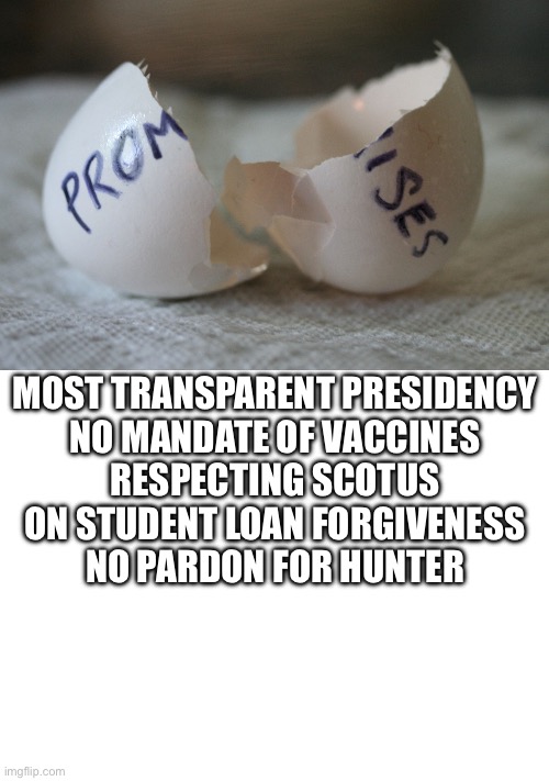 MOST TRANSPARENT PRESIDENCY
NO MANDATE OF VACCINES
RESPECTING SCOTUS ON STUDENT LOAN FORGIVENESS
NO PARDON FOR HUNTER | image tagged in broken promises,blank white template | made w/ Imgflip meme maker