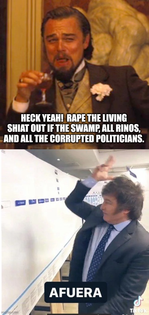 HECK YEAH!  RAPE THE LIVING SHIAT OUT IF THE SWAMP, ALL RINOS, AND ALL THE CORRUPTED POLITICIANS. | image tagged in memes,laughing leo,milei meme afuera | made w/ Imgflip meme maker