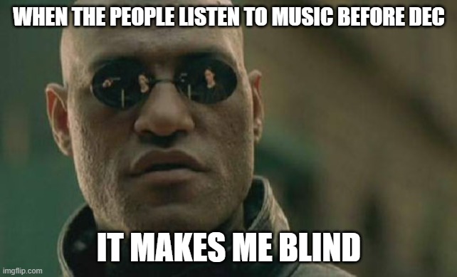 Matrix Morpheus | WHEN THE PEOPLE LISTEN TO MUSIC BEFORE DEC; IT MAKES ME BLIND | image tagged in memes,matrix morpheus | made w/ Imgflip meme maker