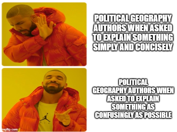 Political Geography authors when asked to explain something simply and concisely | POLITICAL GEOGRAPHY AUTHORS WHEN ASKED TO EXPLAIN SOMETHING SIMPLY AND CONCISELY; POLITICAL GEOGRAPHY AUTHORS WHEN ASKED TO EXPLAIN SOMETHING AS CONFUSINGLY AS POSSIBLE | image tagged in politics,political meme,geography | made w/ Imgflip meme maker