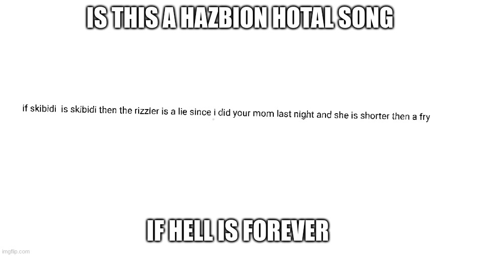 haazbion hotal song made up | IS THIS A HAZBION HOTAL SONG; IF HELL IS FOREVER | image tagged in my work | made w/ Imgflip meme maker