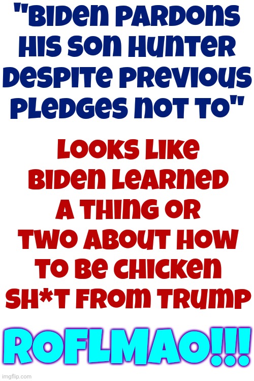 If You Can't Beat Maga Corruption You Might As Well Use It ... Trump Does | "Biden pardons his son Hunter despite previous pledges not to"; Looks like Biden learned a thing or two about how to be chicken sh*t from Trump; ROFLMAO!!! | image tagged in dumbasses,roflmao,my goodness what an idea why didn't i think of that,maga,if you can't beat em join em,memes | made w/ Imgflip meme maker