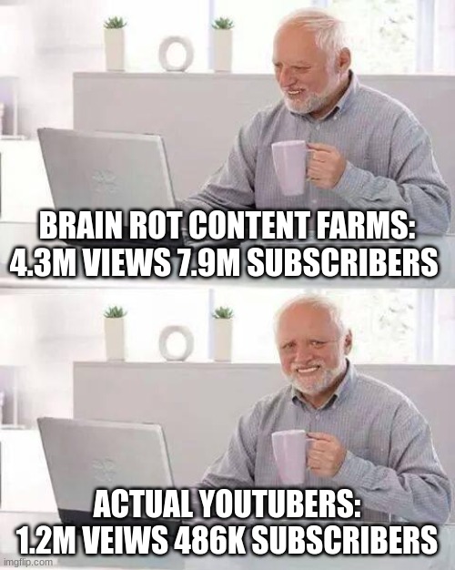 Hide the Pain Harold | BRAIN ROT CONTENT FARMS:
4.3M VIEWS 7.9M SUBSCRIBERS; ACTUAL YOUTUBERS:
1.2M VEIWS 486K SUBSCRIBERS | image tagged in memes,hide the pain harold | made w/ Imgflip meme maker